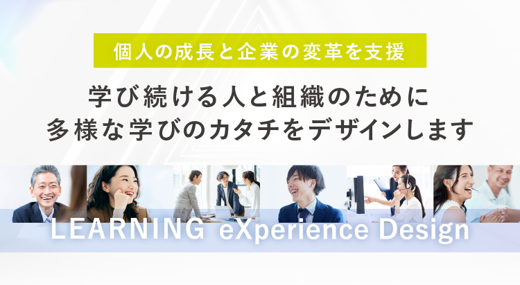 個人の成長と企業の変革を支援 学び続ける人と組織のために多様な学びのカタチをデザインします LEARNING eXperience Design