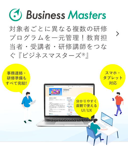 Business Maters 対象者ごとに異なる複数の研修プログラムを一元管理！教育担当者・受講者・研修講師をつなぐ 『ビジネスマスターズ®』  事務連絡・研修準備もすべて完結!,スマホ・タブレット対応,分かりやすく直観で使えるUI/UX