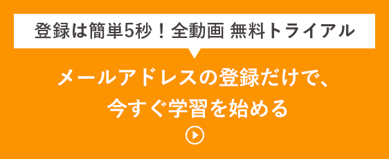 登録は簡単5秒！全動画　無料トライアル　メールアドレスの登録だけで、今すぐ学習を始める