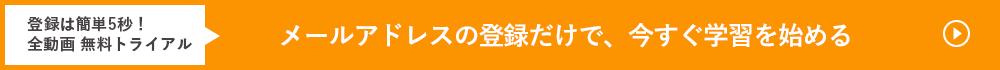 登録は簡単5秒！全動画　無料トライアル　メールアドレスの登録だけで、今すぐ学習を始める