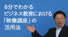 6分でわかる ビジネス教育における「映像講座」の活用法